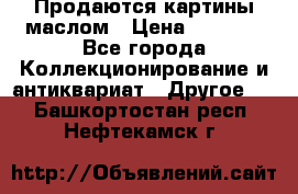 Продаются картины маслом › Цена ­ 8 340 - Все города Коллекционирование и антиквариат » Другое   . Башкортостан респ.,Нефтекамск г.